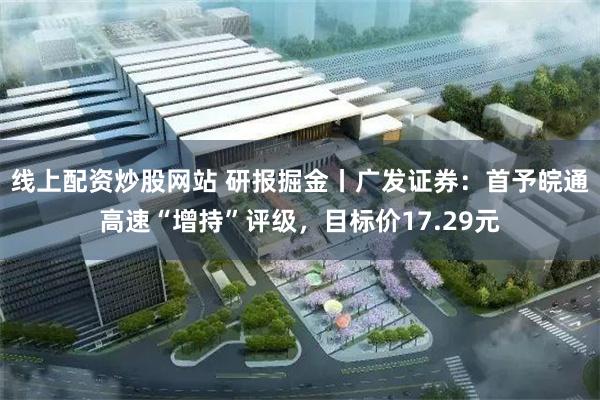 线上配资炒股网站 研报掘金丨广发证券：首予皖通高速“增持”评级，目标价17.29元