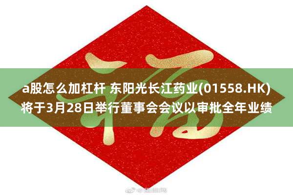 a股怎么加杠杆 东阳光长江药业(01558.HK)将于3月28日举行董事会会议以审批全年业绩