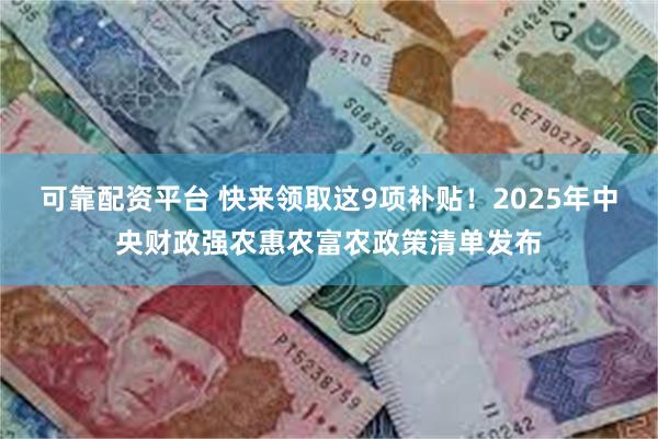 可靠配资平台 快来领取这9项补贴！2025年中央财政强农惠农富农政策清单发布