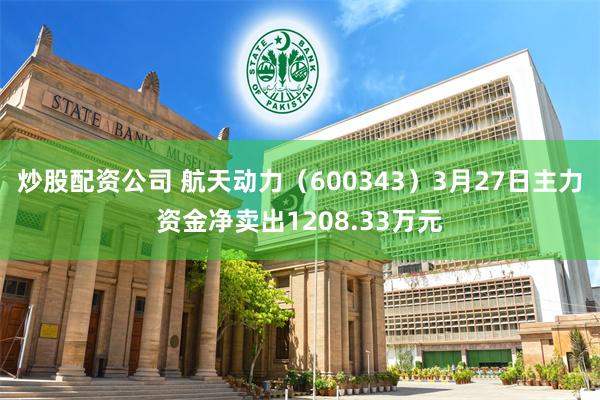 炒股配资公司 航天动力（600343）3月27日主力资金净卖出1208.33万元