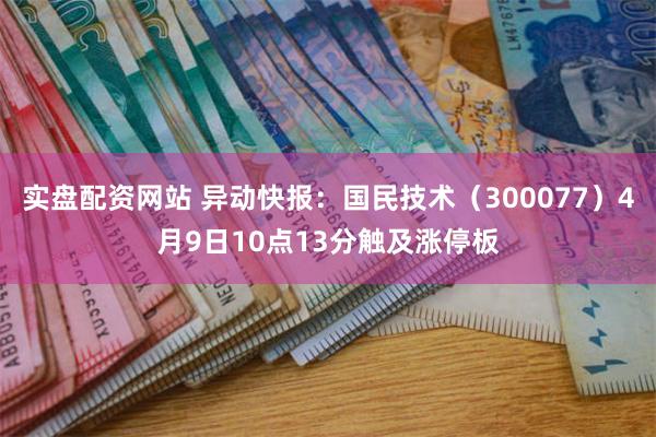 实盘配资网站 异动快报：国民技术（300077）4月9日10点13分触及涨停板