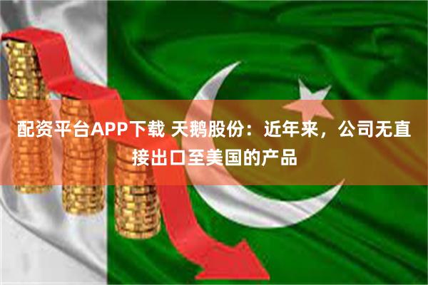配资平台APP下载 天鹅股份：近年来，公司无直接出口至美国的产品