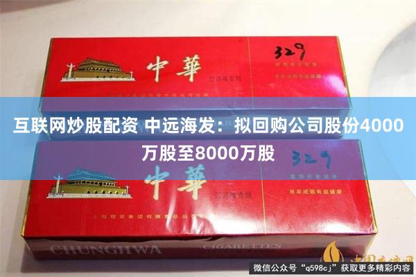 互联网炒股配资 中远海发：拟回购公司股份4000万股至8000万股
