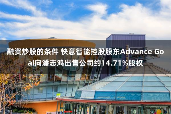 融资炒股的条件 快意智能控股股东Advance Goal向潘志鸿出售公司约14.71%股权