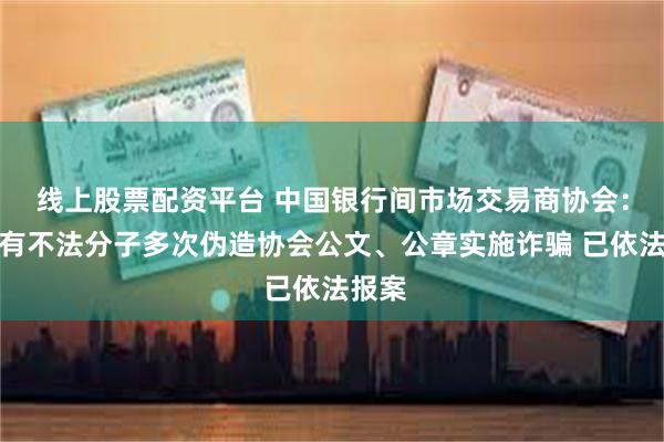 线上股票配资平台 中国银行间市场交易商协会：近期有不法分子多次伪造协会公文、公章实施诈骗 已依法报案