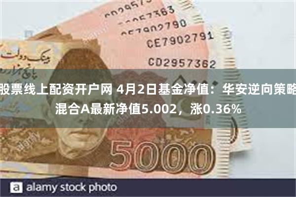 股票线上配资开户网 4月2日基金净值：华安逆向策略混合A最新净值5.002，涨0.36%