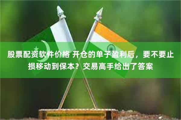 股票配资软件价格 开仓的单子盈利后，要不要止损移动到保本？交易高手给出了答案