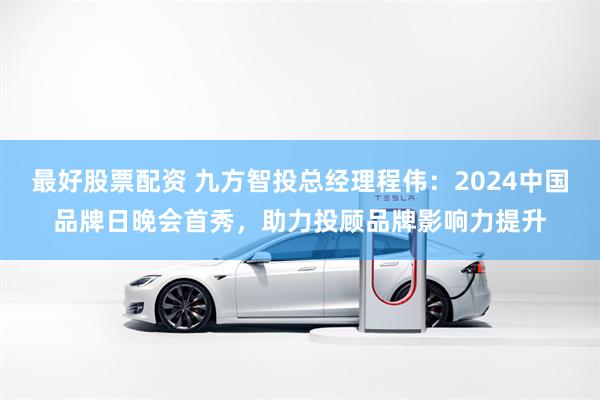 最好股票配资 九方智投总经理程伟：2024中国品牌日晚会首秀，助力投顾品牌影响力提升