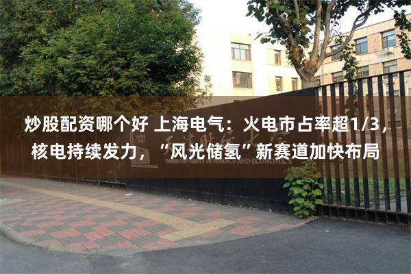 炒股配资哪个好 上海电气：火电市占率超1/3，核电持续发力，“风光储氢”新赛道加快布局