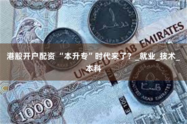 港股开户配资 “本升专”时代来了？_就业_技术_本科