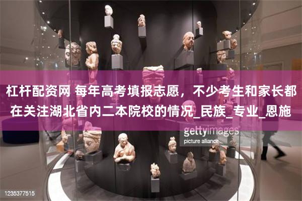 杠杆配资网 每年高考填报志愿，不少考生和家长都在关注湖北省内二本院校的情况_民族_专业_恩施