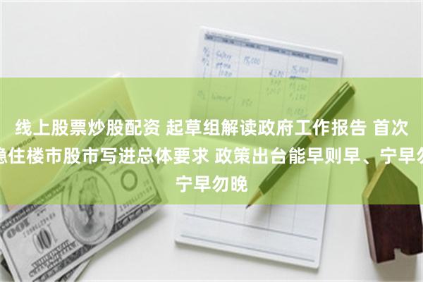 线上股票炒股配资 起草组解读政府工作报告 首次将稳住楼市股市写进总体要求 政策出台能早则早、宁早勿晚