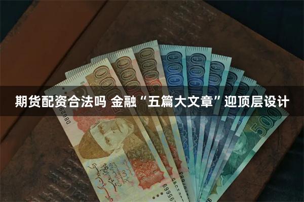 期货配资合法吗 金融“五篇大文章”迎顶层设计