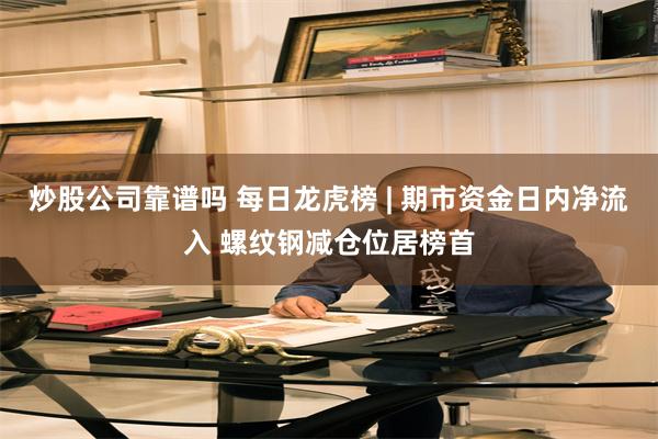 炒股公司靠谱吗 每日龙虎榜 | 期市资金日内净流入 螺纹钢减仓位居榜首