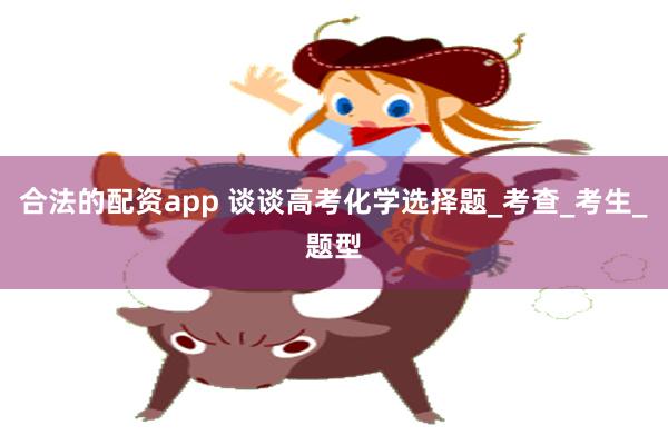 合法的配资app 谈谈高考化学选择题_考查_考生_题型