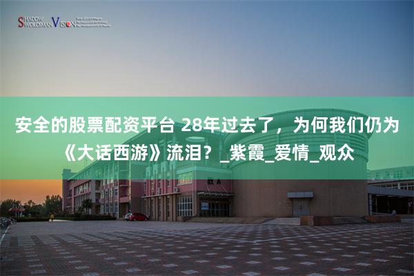 安全的股票配资平台 28年过去了，为何我们仍为《大话西游》流泪？_紫霞_爱情_观众