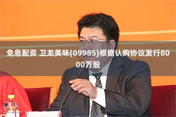 免息配资 卫龙美味(09985)根据认购协议发行8000万股