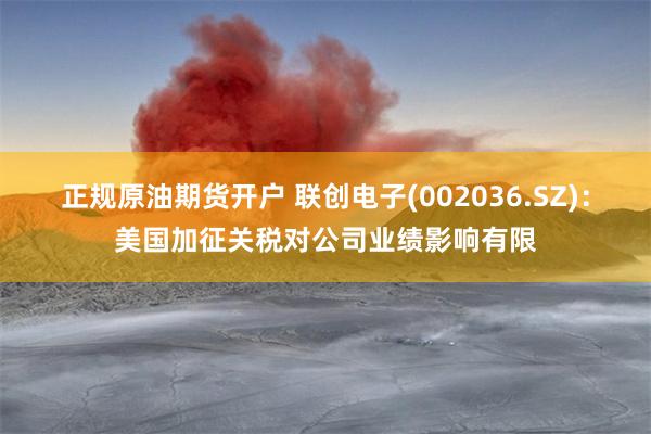 正规原油期货开户 联创电子(002036.SZ)：美国加征关税对公司业绩影响有限