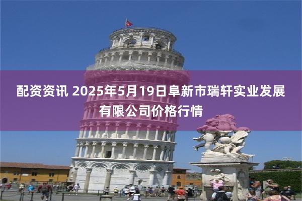 配资资讯 2025年5月19日阜新市瑞轩实业发展有限公司价格行情