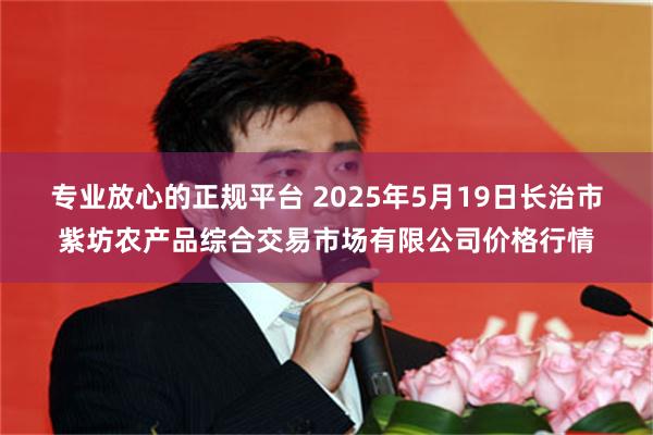 专业放心的正规平台 2025年5月19日长治市紫坊农产品综合交易市场有限公司价格行情