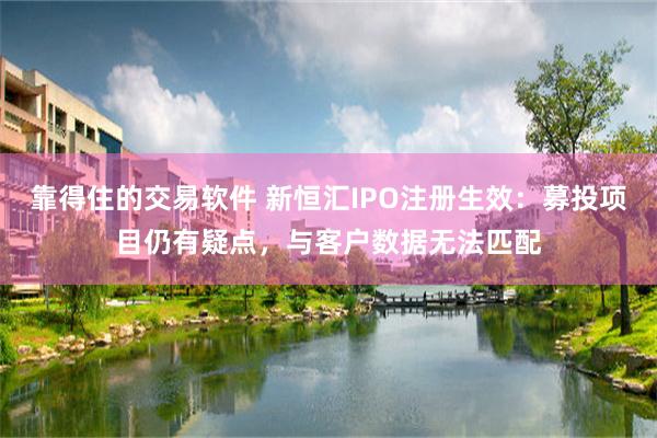 靠得住的交易软件 新恒汇IPO注册生效：募投项目仍有疑点，与客户数据无法匹配
