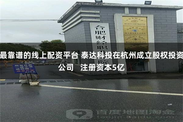 最靠谱的线上配资平台 泰达科投在杭州成立股权投资公司   注册资本5亿