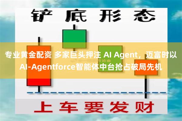 专业黄金配资 多家巨头押注 AI Agent，迈富时以AI-Agentforce智能体中台抢占破局先机
