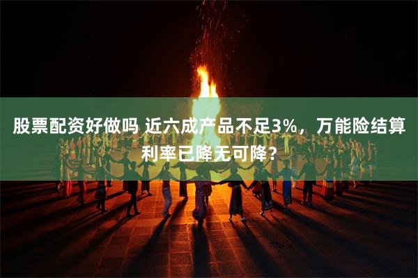 股票配资好做吗 近六成产品不足3%，万能险结算利率已降无可降？