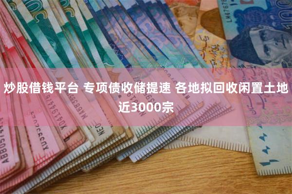 炒股借钱平台 专项债收储提速 各地拟回收闲置土地近3000宗