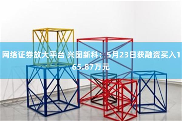 网络证劵放大平台 兴图新科：5月23日获融资买入165.87万元