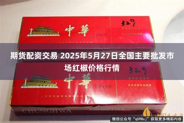 期货配资交易 2025年5月27日全国主要批发市场红椒价格行情