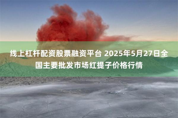 线上杠杆配资股票融资平台 2025年5月27日全国主要批发市场红提子价格行情
