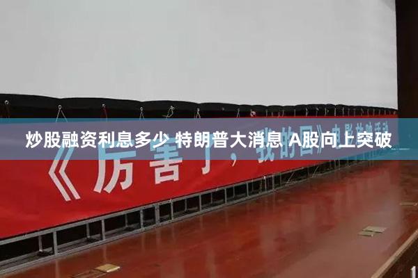 炒股融资利息多少 特朗普大消息 A股向上突破