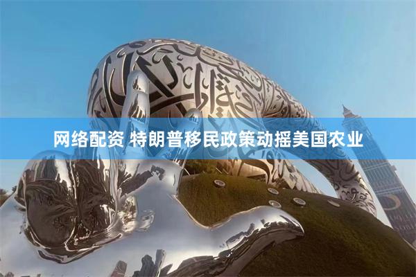 网络配资 特朗普移民政策动摇美国农业