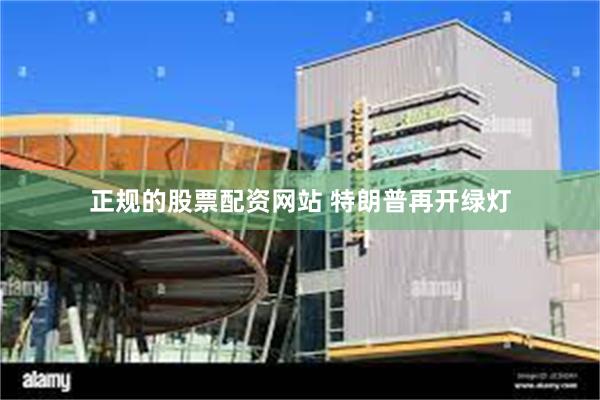 正规的股票配资网站 特朗普再开绿灯