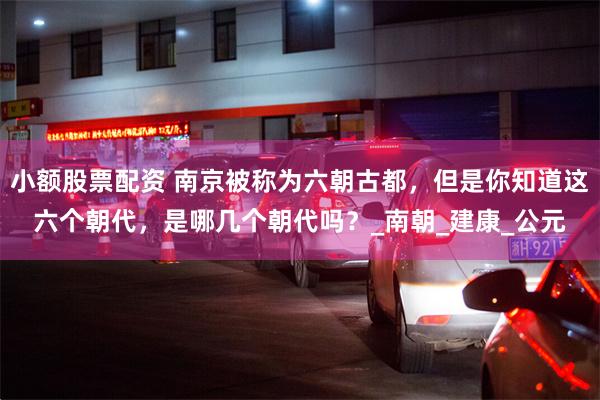 小额股票配资 南京被称为六朝古都，但是你知道这六个朝代，是哪几个朝代吗？_南朝_建康_公元