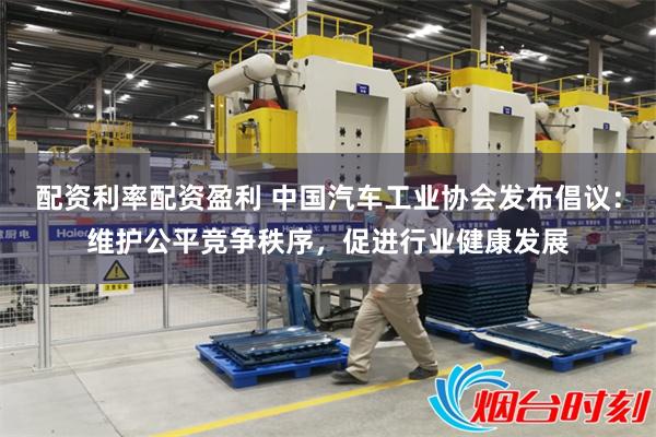 配资利率配资盈利 中国汽车工业协会发布倡议：维护公平竞争秩序，促进行业健康发展