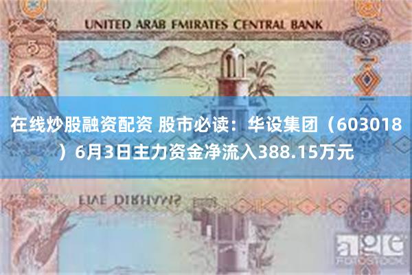在线炒股融资配资 股市必读：华设集团（603018）6月3日主力资金净流入388.15万元