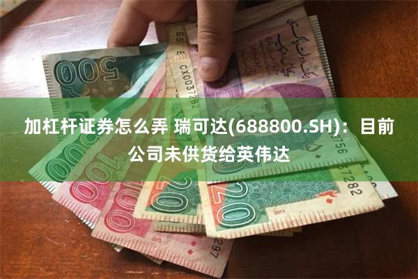 加杠杆证券怎么弄 瑞可达(688800.SH)：目前公司未供货给英伟达