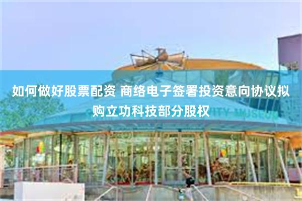 如何做好股票配资 商络电子签署投资意向协议拟购立功科技部分股权
