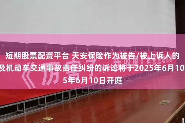 短期股票配资平台 天安保险作为被告/被上诉人的2起涉及机动车交通事故责任纠纷的诉讼将于2025年6月10日开庭