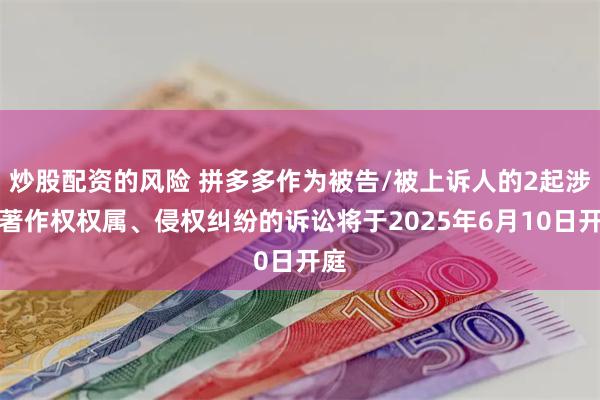 炒股配资的风险 拼多多作为被告/被上诉人的2起涉及著作权权属、侵权纠纷的诉讼将于2025年6月10日开庭