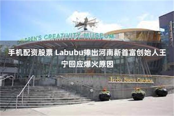 手机配资股票 Labubu捧出河南新首富创始人王宁回应爆火原因