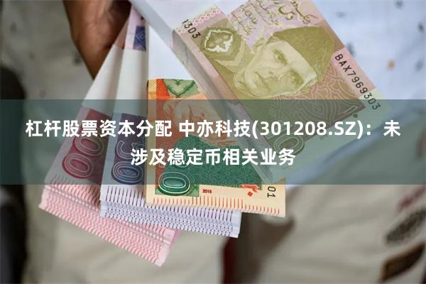 杠杆股票资本分配 中亦科技(301208.SZ)：未涉及稳定币相关业务