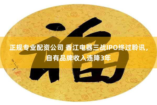 正规专业配资公司 香江电器三战IPO终过聆讯，自有品牌收入连降3年