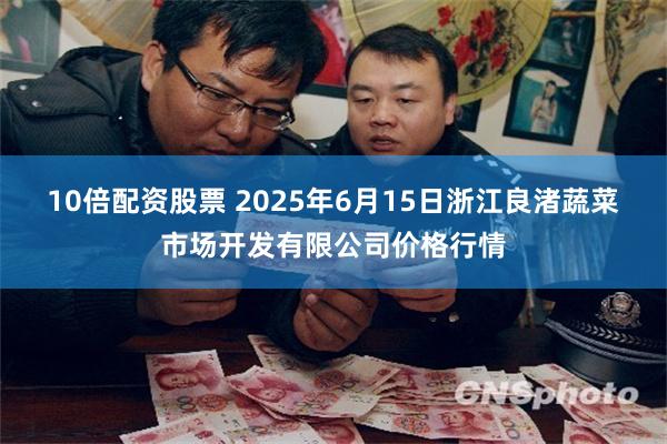 10倍配资股票 2025年6月15日浙江良渚蔬菜市场开发有限公司价格行情