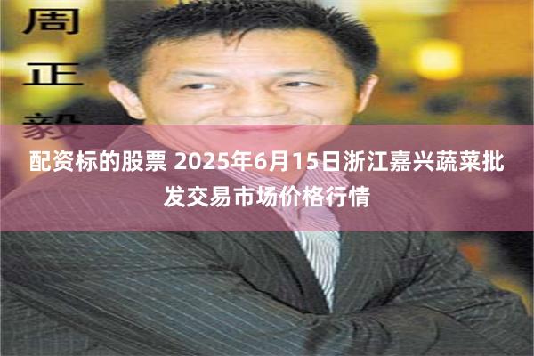 配资标的股票 2025年6月15日浙江嘉兴蔬菜批发交易市场价格行情