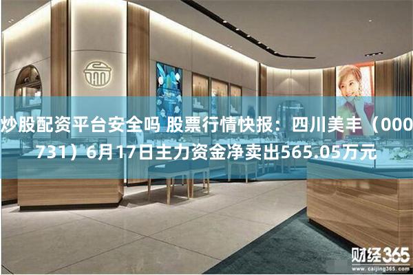 炒股配资平台安全吗 股票行情快报：四川美丰（000731）6月17日主力资金净卖出565.05万元