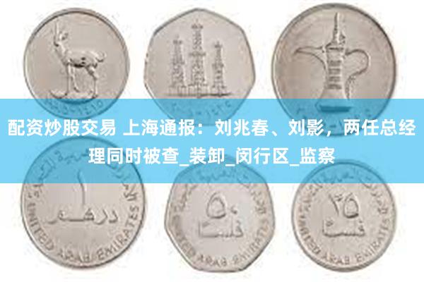 配资炒股交易 上海通报：刘兆春、刘影，两任总经理同时被查_装卸_闵行区_监察