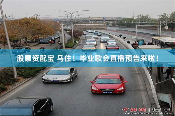 股票资配宝 马住！毕业歌会直播预告来啦！